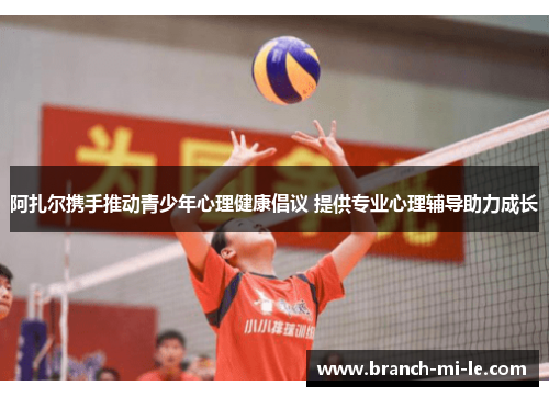 阿扎尔携手推动青少年心理健康倡议 提供专业心理辅导助力成长