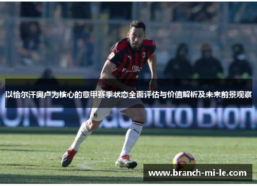 以恰尔汗奥卢为核心的意甲赛季状态全面评估与价值解析及未来前景观察 以恰尔汗奥卢为核心的意甲赛季状态全面评估与价值解析及未来前景观察