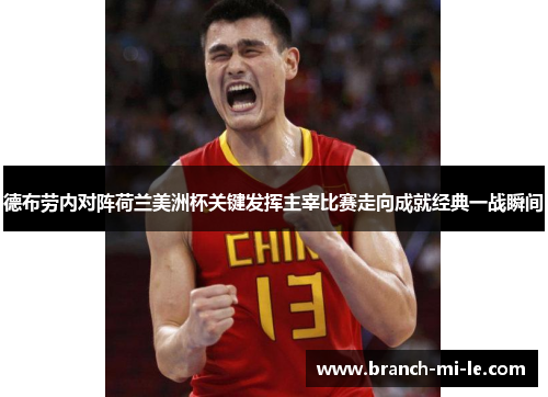 德布劳内对阵荷兰美洲杯关键发挥主宰比赛走向成就经典一战瞬间